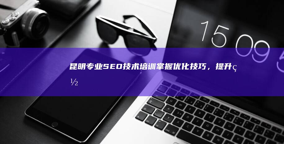 昆明专业SEO技术培训：掌握优化技巧，提升网站排名