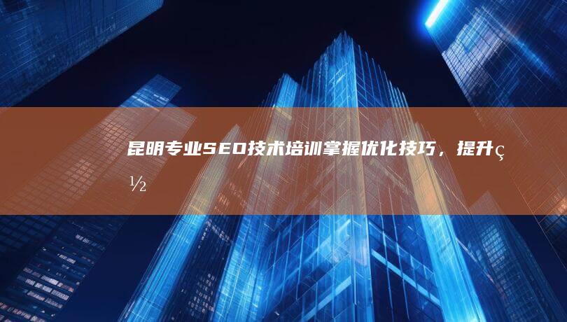 昆明专业SEO技术培训：掌握优化技巧，提升网站排名